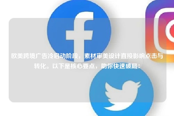 欧美跨境广告冷启动阶段，素材审美设计直接影响点击与转化。以下是核心要点，助你快速破局：