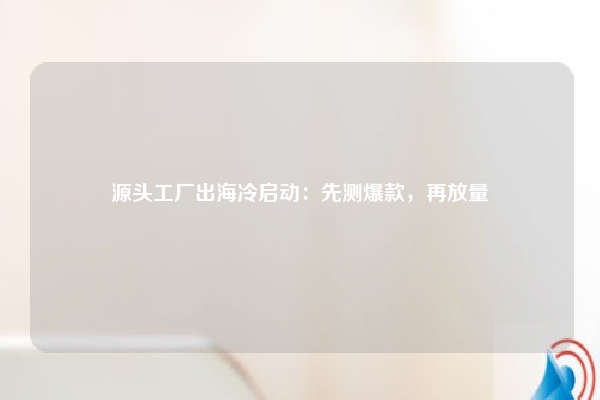 源头工厂出海冷启动：先测爆款，再放量