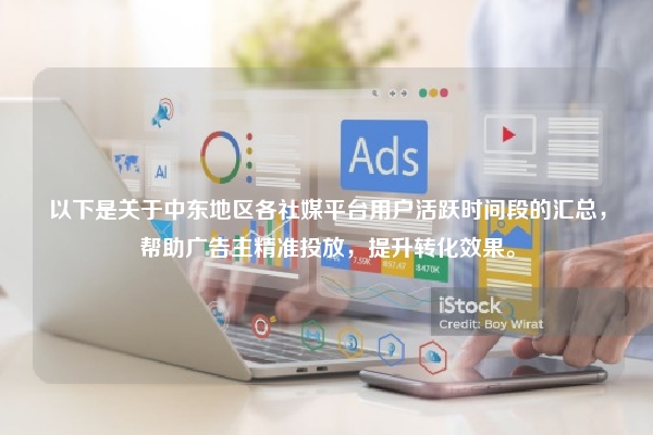 以下是关于中东地区各社媒平台用户活跃时间段的汇总，帮助广告主精准投放，提升转化效果。