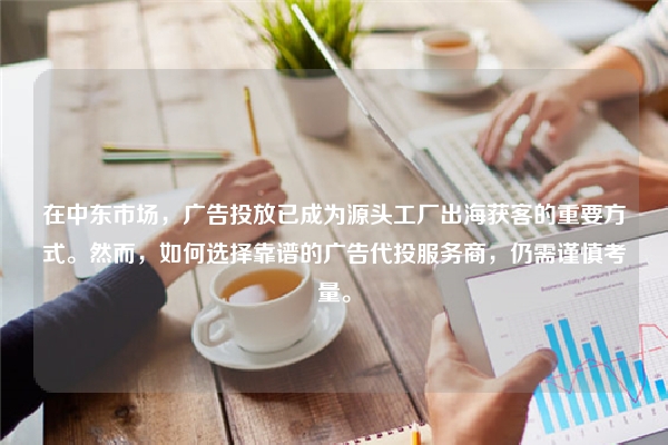 在中东市场，广告投放已成为源头工厂出海获客的重要方式。然而，如何选择靠谱的广告代投服务商，仍需谨慎考量。