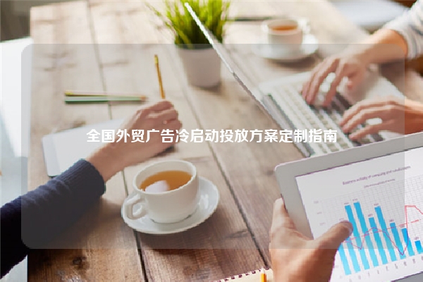 全国外贸广告冷启动投放方案定制指南