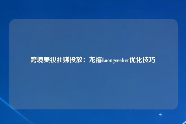 跨境美妆社媒投放:龙禧Loongseeker优化技巧