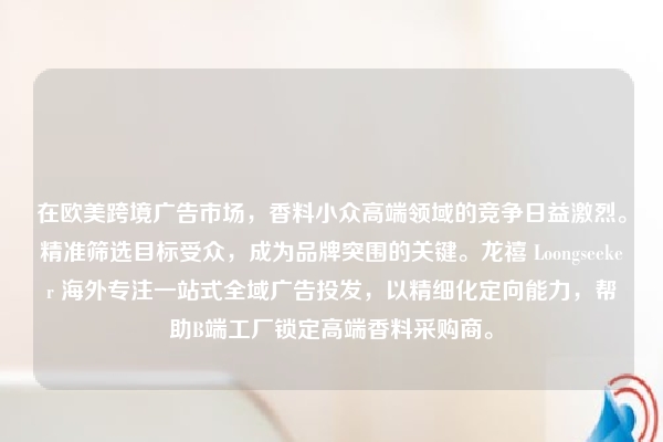 在欧美跨境广告市场,香料小众高端领域的竞争日益激烈。精准筛选目标受众,成为品牌突围的关键。龙禧 Loongseeker 海外专注一站式全域广告投发,以精细化定向能力,帮助B端工厂锁定高端香料采购商。