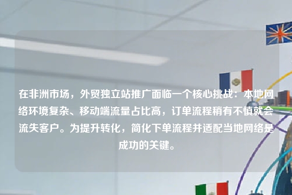 在非洲市场，外贸独立站推广面临一个核心挑战：本地网络环境复杂、移动端流量占比高，订单流程稍有不慎就会流失客户。为提升转化，简化下单流程并适配当地网络是成功的关键。