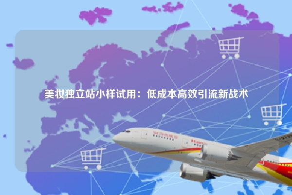 美妆独立站小样试用:低成本高效引流新战术