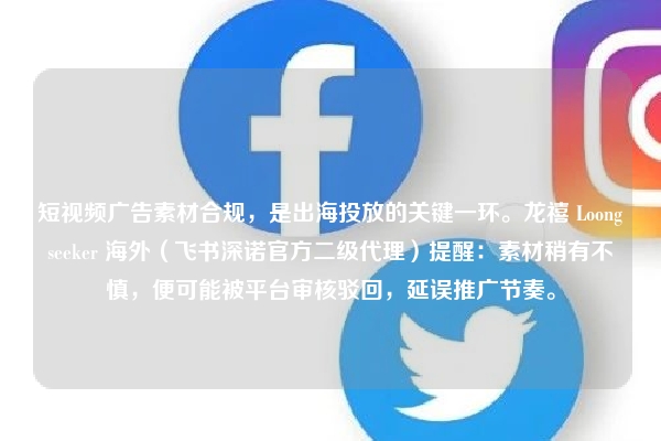 短视频广告素材合规，是出海投放的关键一环。龙禧 Loongseeker 海外（飞书深诺官方二级代理）提醒：素材稍有不慎，便可能被平台审核驳回，延误推广节奏。