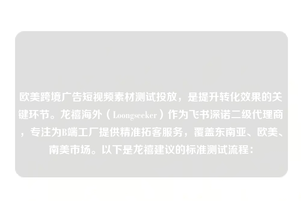 欧美跨境广告短视频素材测试投放，是提升转化效果的关键环节。龙禧海外（Loongseeker）作为飞书深诺二级代理商，专注为B端工厂提供精准拓客服务，覆盖东南亚、欧美、南美市场。以下是龙禧建议的标准测试流程：