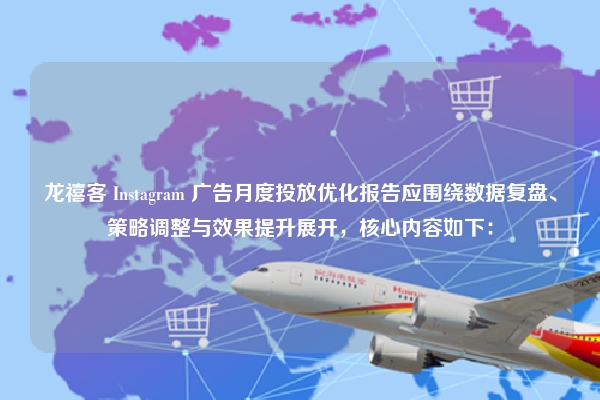 龙禧客 Instagram 广告月度投放优化报告应围绕数据复盘、策略调整与效果提升展开，核心内容如下：