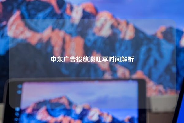 中东广告投放淡旺季时间解析