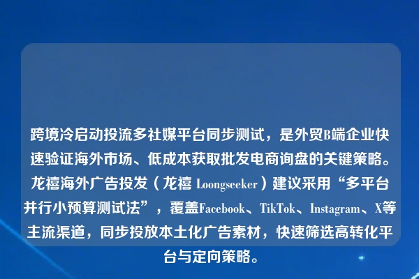 跨境冷启动投流多社媒平台同步测试,是外贸B端企业快速验证海外市场、低成本获取批发电商询盘的关键策略。龙禧海外广告投发(龙禧 Loongseeker)建议采用“多平台并行小预算测试法”,覆盖Facebook、TikTok、Instagram、X等主流渠道,同步投放本土化广告素材,快速筛选高转化平台与定向策略。
