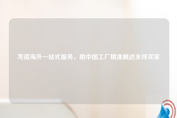 龙禧海外一站式服务，助中国工厂精准触达全球买家