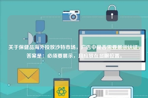 关于保健品海外投放沙特市场，广告中是否需要展示认证，答案是：必须要展示，且应放在显眼位置。