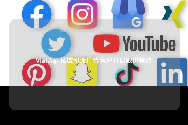 WhatsApp 私域引流广告客户分层跟进策略
