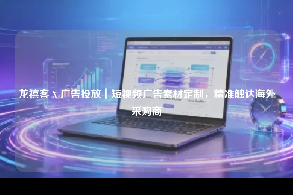 龙禧客 X 广告投放｜短视频广告素材定制，精准触达海外采购商