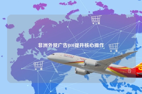 非洲外贸广告ROI提升核心操作