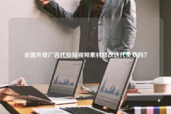 全国外贸广告代投短视频素材修改迭代免费吗？