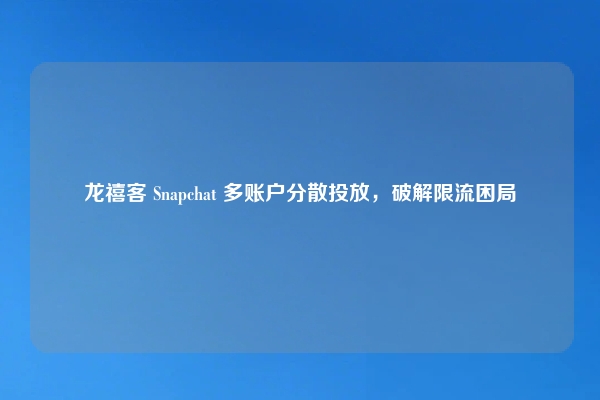 龙禧客 Snapchat 多账户分散投放,破解限流困局