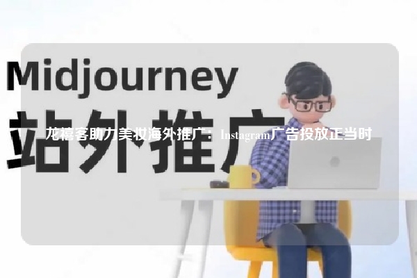 龙禧客助力美妆海外推广：Instagram广告投放正当时