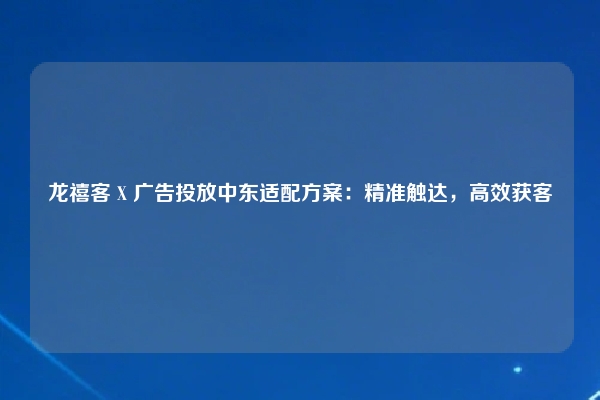 龙禧客 X 广告投放中东适配方案：精准触达，高效获客