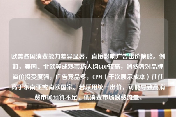 欧美各国消费能力差异显著，直接影响广告出价策略。例如，美国、北欧等成熟市场人均GDP较高，消费者对品牌溢价接受度强，广告竞品多，CPM（千次展示成本）往往高于东南亚或南欧国家。若采用统一出价，可能导致高消费市场预算不足，低消费市场浪费流量。