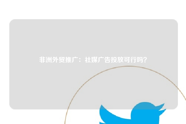 非洲外贸推广：社媒广告投放可行吗？