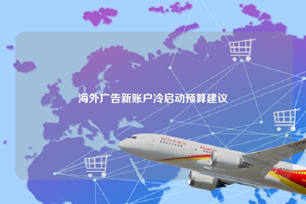 海外广告新账户冷启动预算建议