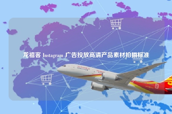 龙禧客 Instagram 广告投放高清产品素材拍摄标准