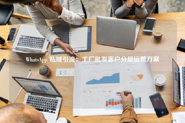 WhatsApp 私域引流：工厂批发客户分层运营方案