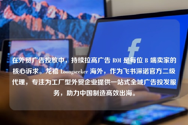 在外贸广告投放中,持续拉高广告 ROI 是每位 B 端卖家的核心诉求。龙禧 Loongseeker 海外,作为飞书深诺官方二级代理,专注为工厂型外贸企业提供一站式全域广告投发服务,助力中国制造高效出海。