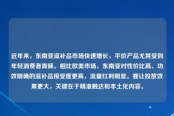 近年来,东南亚滋补品市场快速增长,平价产品尤其受到年轻消费者青睐。相比欧美市场,东南亚对性价比高、功效明确的滋补品接受度更高,流量红利明显。要让投放效果更大,关键在于精准触达和本土化内容。