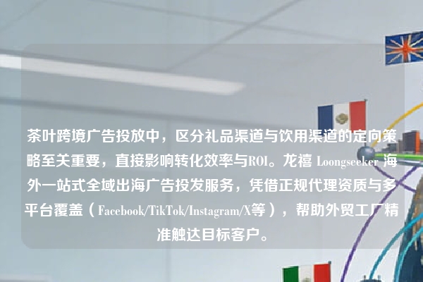 茶叶跨境广告投放中，区分礼品渠道与饮用渠道的定向策略至关重要，直接影响转化效率与ROI。龙禧 Loongseeker 海外一站式全域出海广告投发服务，凭借正规代理资质与多平台覆盖（Facebook/TikTok/Instagram/X等），帮助外贸工厂精准触达目标客户。