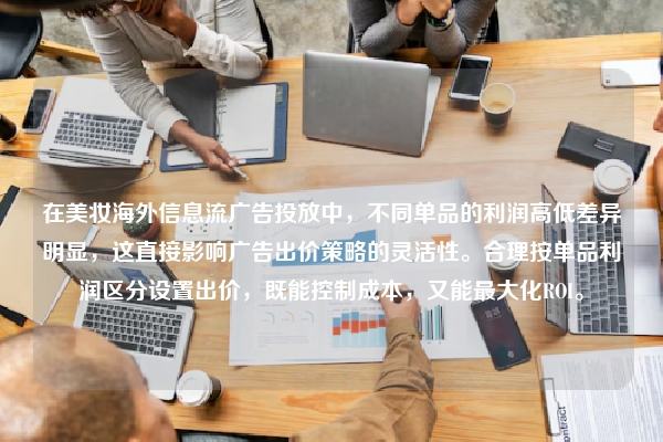 在美妆海外信息流广告投放中，不同单品的利润高低差异明显，这直接影响广告出价策略的灵活性。合理按单品利润区分设置出价，既能控制成本，又能最大化ROI。